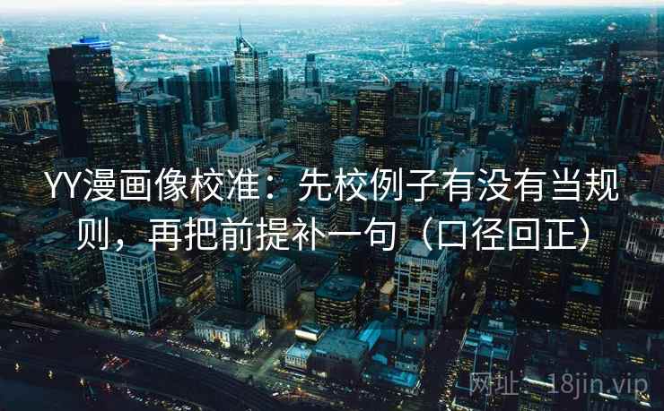 YY漫画像校准：先校例子有没有当规则，再把前提补一句（口径回正）
