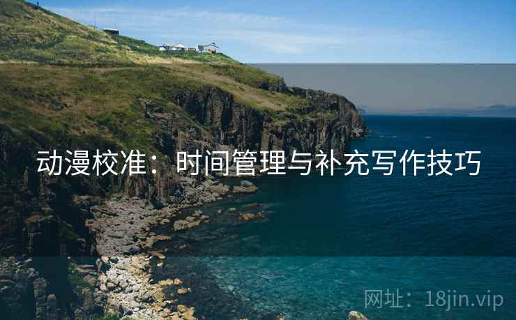 动漫校准：时间管理与补充写作技巧