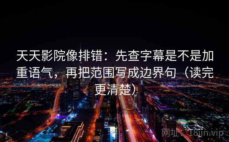 天天影院像排错：先查字幕是不是加重语气，再把范围写成边界句（读完更清楚）
