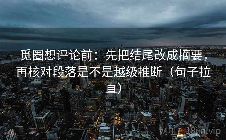 觅圈想评论前：先把结尾改成摘要，再核对段落是不是越级推断（句子拉直）