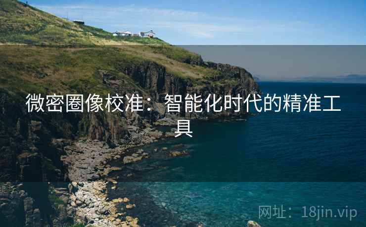 微密圈像校准：智能化时代的精准工具