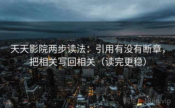 天天影院两步读法：引用有没有断章，把相关写回相关（读完更稳）
