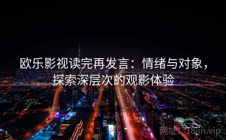 欧乐影视读完再发言：情绪与对象，探索深层次的观影体验