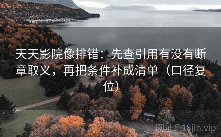 天天影院像排错：先查引用有没有断章取义，再把条件补成清单（口径复位）