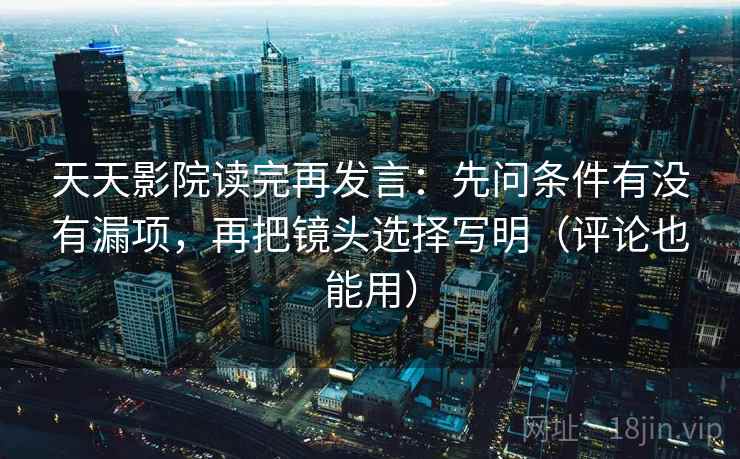 天天影院读完再发言：先问条件有没有漏项，再把镜头选择写明（评论也能用）
