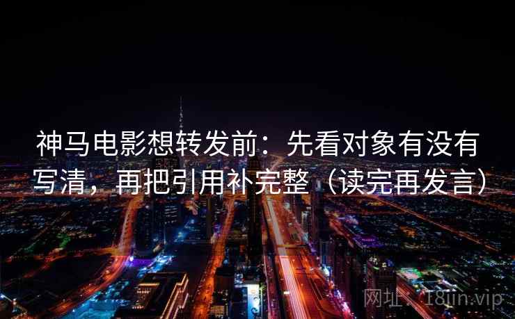 神马电影想转发前：先看对象有没有写清，再把引用补完整（读完再发言）