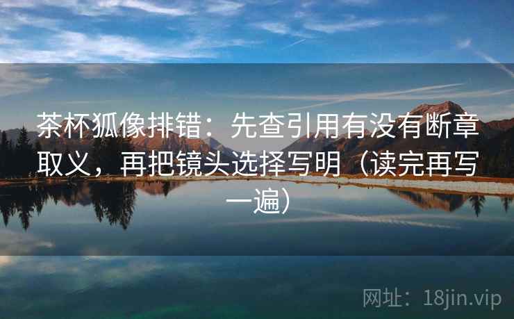 茶杯狐像排错：先查引用有没有断章取义，再把镜头选择写明（读完再写一遍）