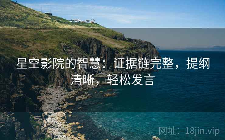 星空影院的智慧：证据链完整，提纲清晰，轻松发言