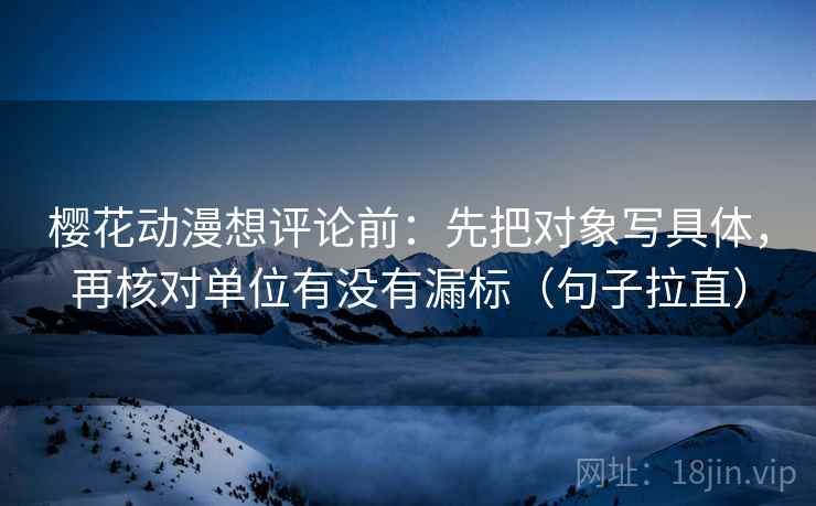 樱花动漫想评论前：先把对象写具体，再核对单位有没有漏标（句子拉直）