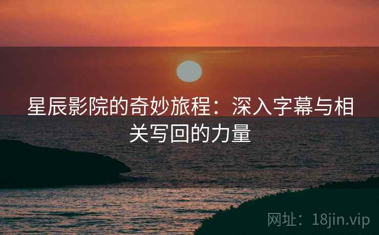 星辰影院的奇妙旅程：深入字幕与相关写回的力量
