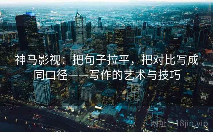 神马影视：把句子拉平，把对比写成同口径——写作的艺术与技巧