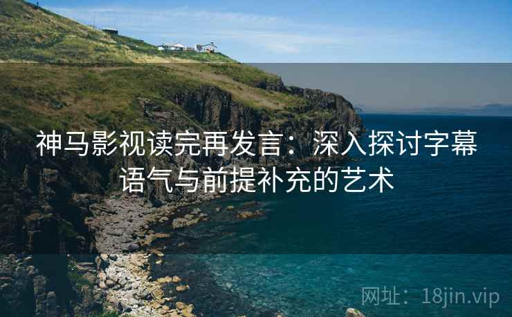 神马影视读完再发言：深入探讨字幕语气与前提补充的艺术