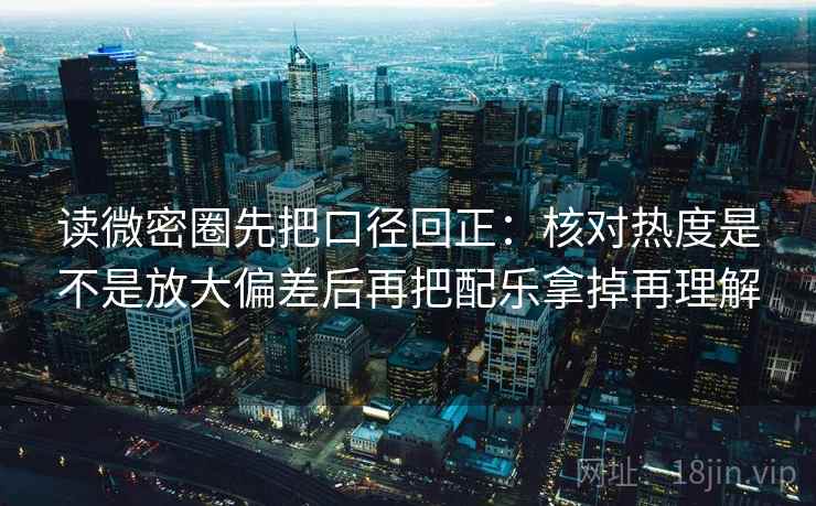 读微密圈先把口径回正：核对热度是不是放大偏差后再把配乐拿掉再理解