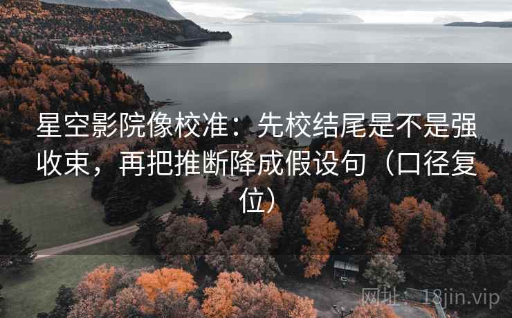 星空影院像校准：先校结尾是不是强收束，再把推断降成假设句（口径复位）