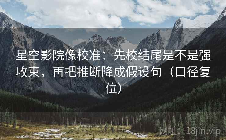 星空影院像校准：先校结尾是不是强收束，再把推断降成假设句（口径复位）