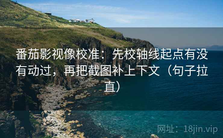 番茄影视像校准：先校轴线起点有没有动过，再把截图补上下文（句子拉直）