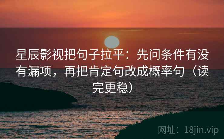 星辰影视把句子拉平：先问条件有没有漏项，再把肯定句改成概率句（读完更稳）