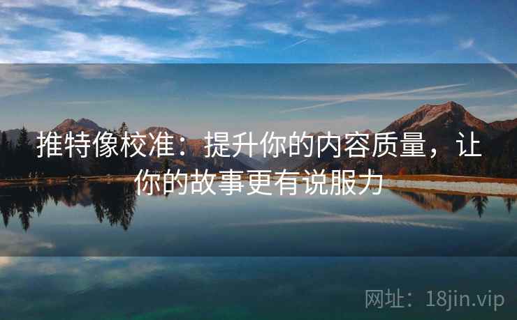 推特像校准：提升你的内容质量，让你的故事更有说服力