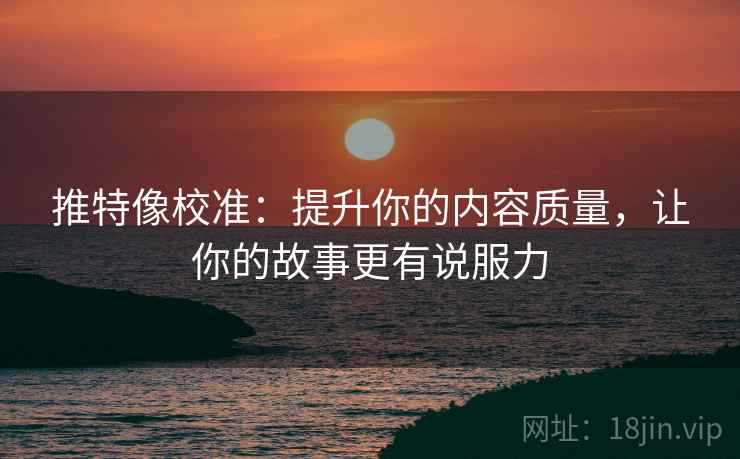 推特像校准：提升你的内容质量，让你的故事更有说服力