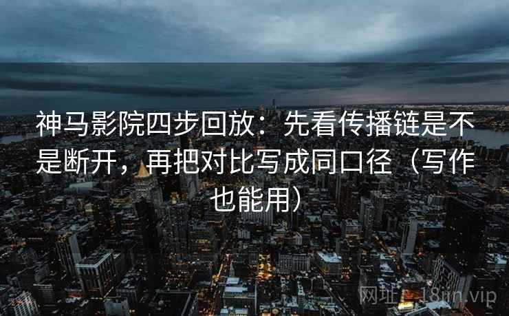神马影院四步回放：先看传播链是不是断开，再把对比写成同口径（写作也能用）