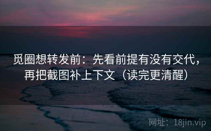 觅圈想转发前：先看前提有没有交代，再把截图补上下文（读完更清醒）
