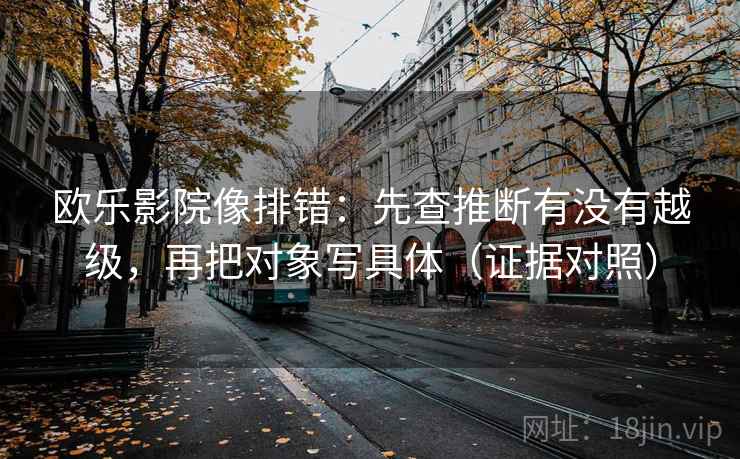 欧乐影院像排错：先查推断有没有越级，再把对象写具体（证据对照）