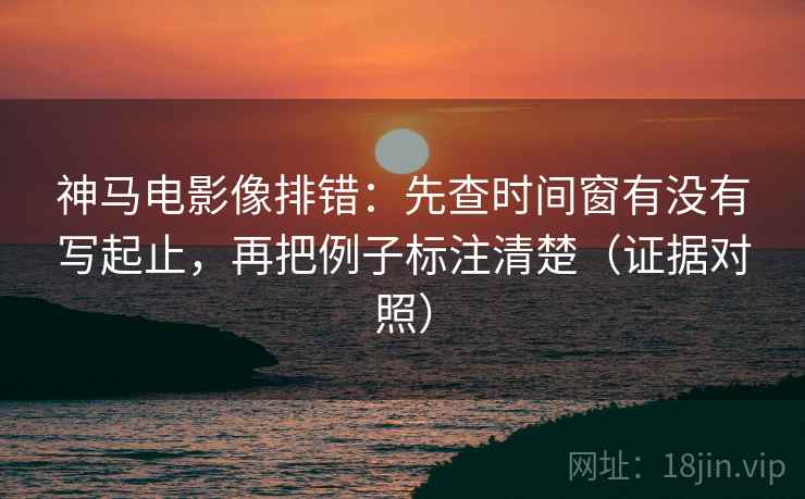 神马电影像排错：先查时间窗有没有写起止，再把例子标注清楚（证据对照）
