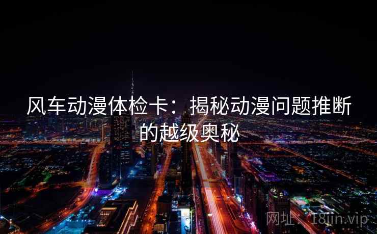 风车动漫体检卡：揭秘动漫问题推断的越级奥秘