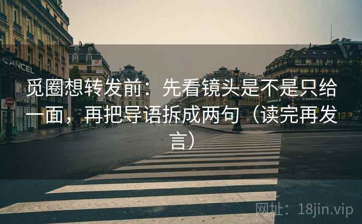觅圈想转发前：先看镜头是不是只给一面，再把导语拆成两句（读完再发言）