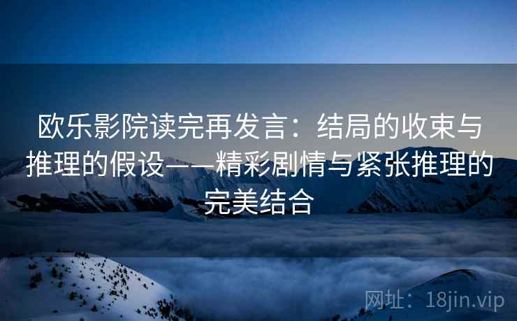 欧乐影院读完再发言：结局的收束与推理的假设——精彩剧情与紧张推理的完美结合