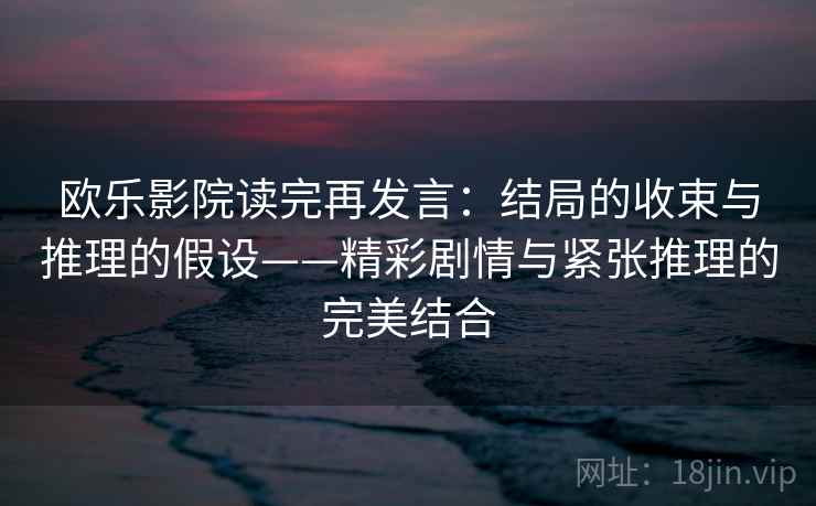 欧乐影院读完再发言：结局的收束与推理的假设——精彩剧情与紧张推理的完美结合